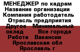 МЕНЕДЖЕР по кадрам › Название организации ­ Компания-работодатель › Отрасль предприятия ­ Другое › Минимальный оклад ­ 1 - Все города Работа » Вакансии   . Ярославская обл.,Ярославль г.